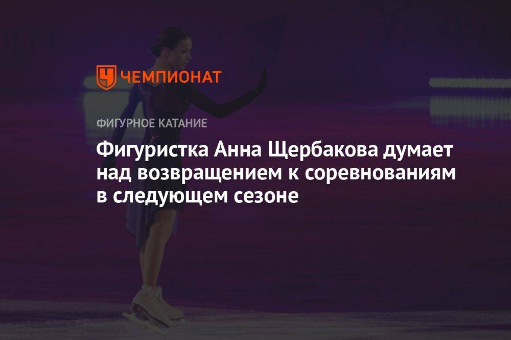 Фигуристка Анна Щербакова думает над возвращением к соревнованиям в следующем сезоне