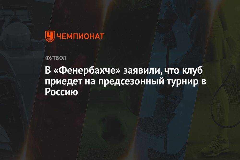 В «Фенербахче» заявили, что клуб приедет на предсезонный турнир в Россию