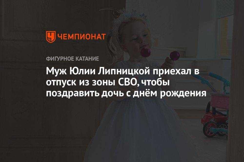 Муж Юлии Липницкой приехал в отпуск из зоны СВО, чтобы поздравить дочь с днём рождения