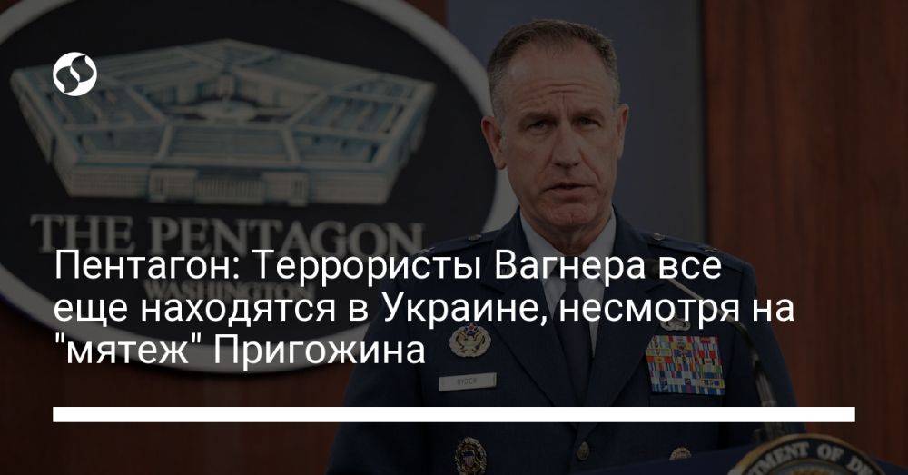 Пентагон: Террористы Вагнера все еще находятся в Украине, несмотря на "мятеж" Пригожина