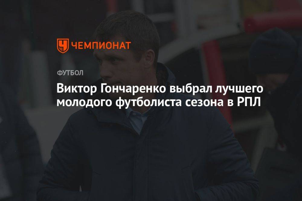 Виктор Гончаренко выбрал лучшего молодого футболиста сезона в РПЛ