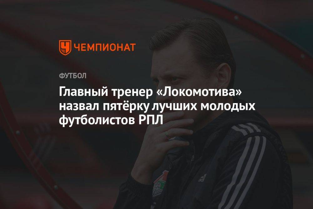 Главный тренер «Локомотива» назвал пятёрку лучших молодых футболистов РПЛ