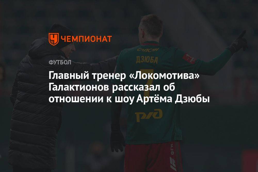 Главный тренер «Локомотива» Галактионов рассказал об отношении к шоу Артёма Дзюбы