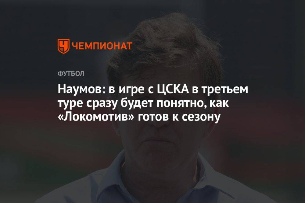 Наумов: в игре с ЦСКА в третьем туре сразу будет понятно, как «Локомотив» готов к сезону