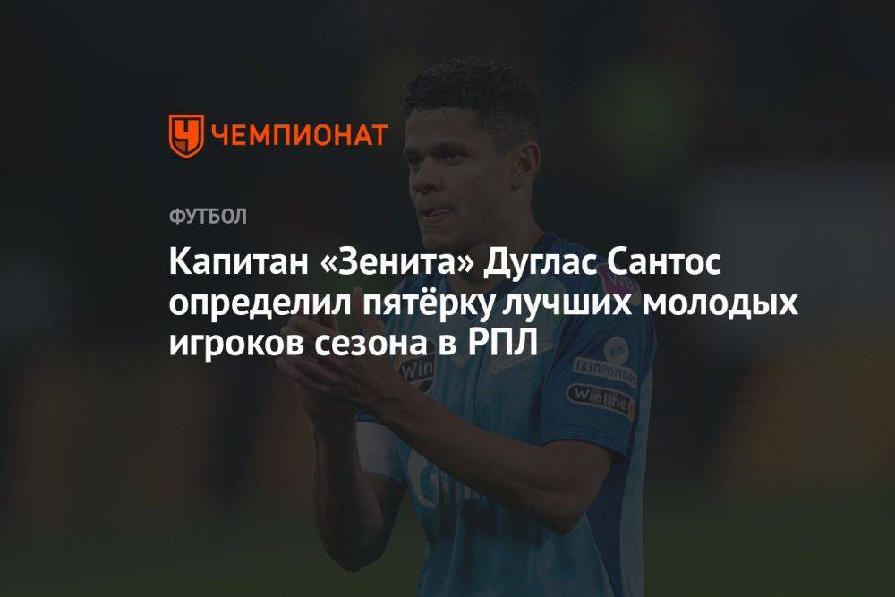 Капитан «Зенита» Дуглас Сантос определил пятёрку лучших молодых игроков сезона в РПЛ