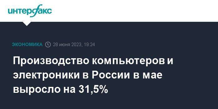 Производство компьютеров и электроники в России в мае выросло на 31,5%