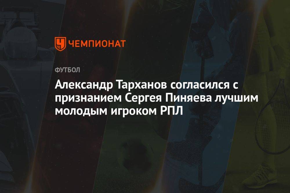 Александр Тарханов согласился с признанием Сергея Пиняева лучшим молодым игроком РПЛ
