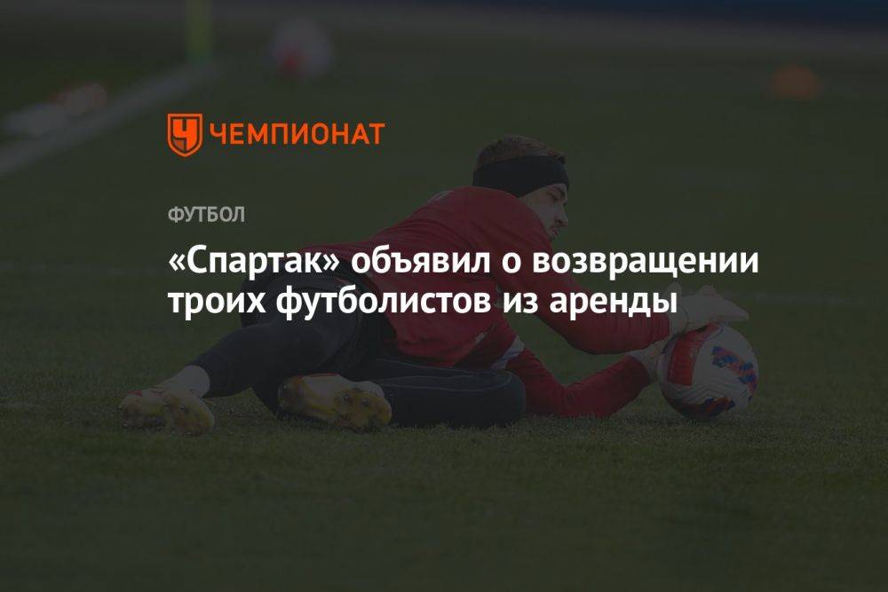 «Спартак» объявил о возвращении троих футболистов из аренды