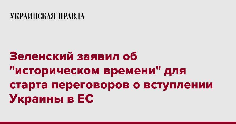Зеленский заявил об "историческом времени" для старта переговоров о вступлении Украины в ЕС