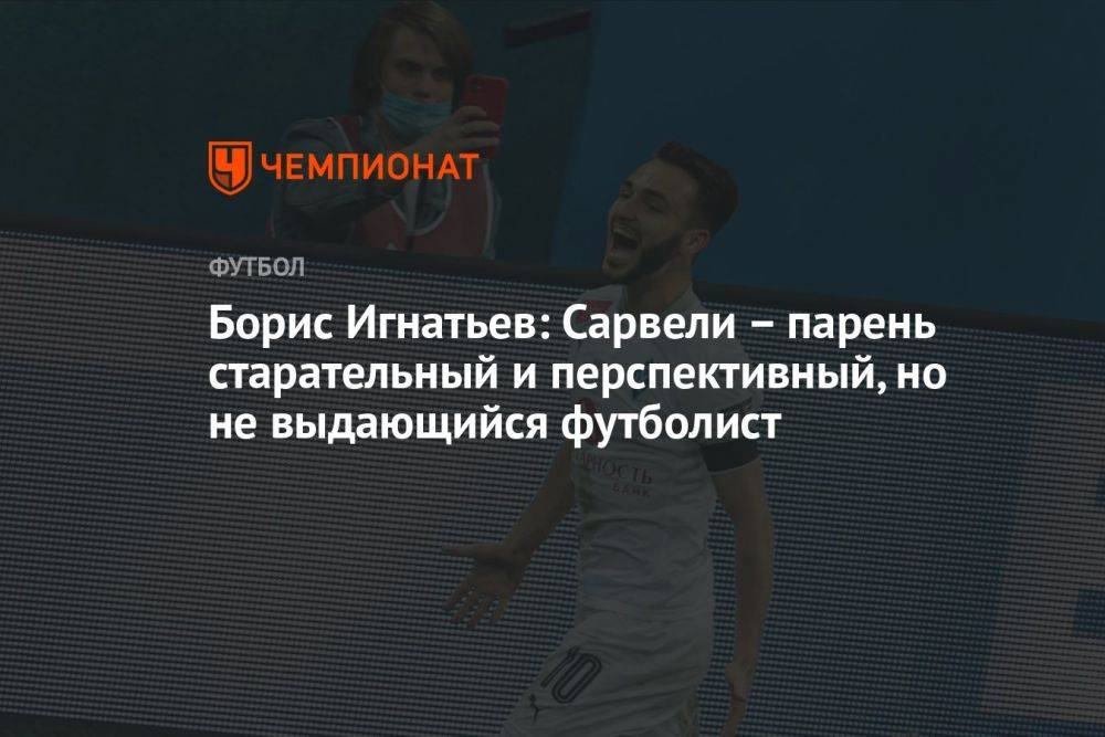 Борис Игнатьев: Сарвели – парень старательный и перспективный, но не выдающийся футболист