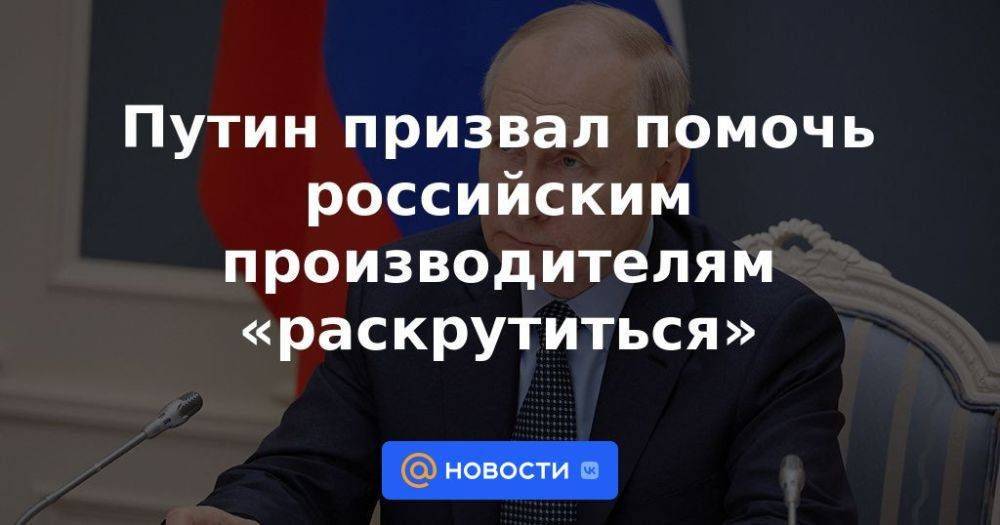 Путин призвал помочь российским производителям «раскрутиться»