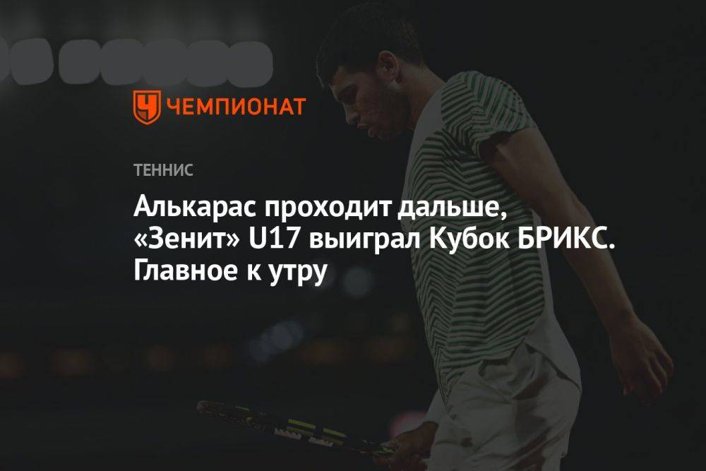 Алькарас проходит дальше, «Зенит» U17 выиграл Кубок БРИКС. Главное к утру