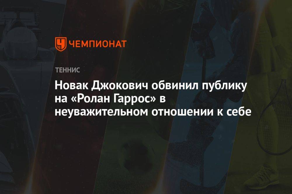 Новак Джокович обвинил публику на «Ролан Гаррос» в неуважительном отношении к себе