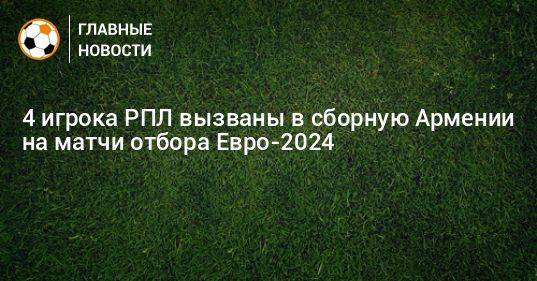 4 игрока РПЛ вызваны в сборную Армении на матчи отбора Евро-2024