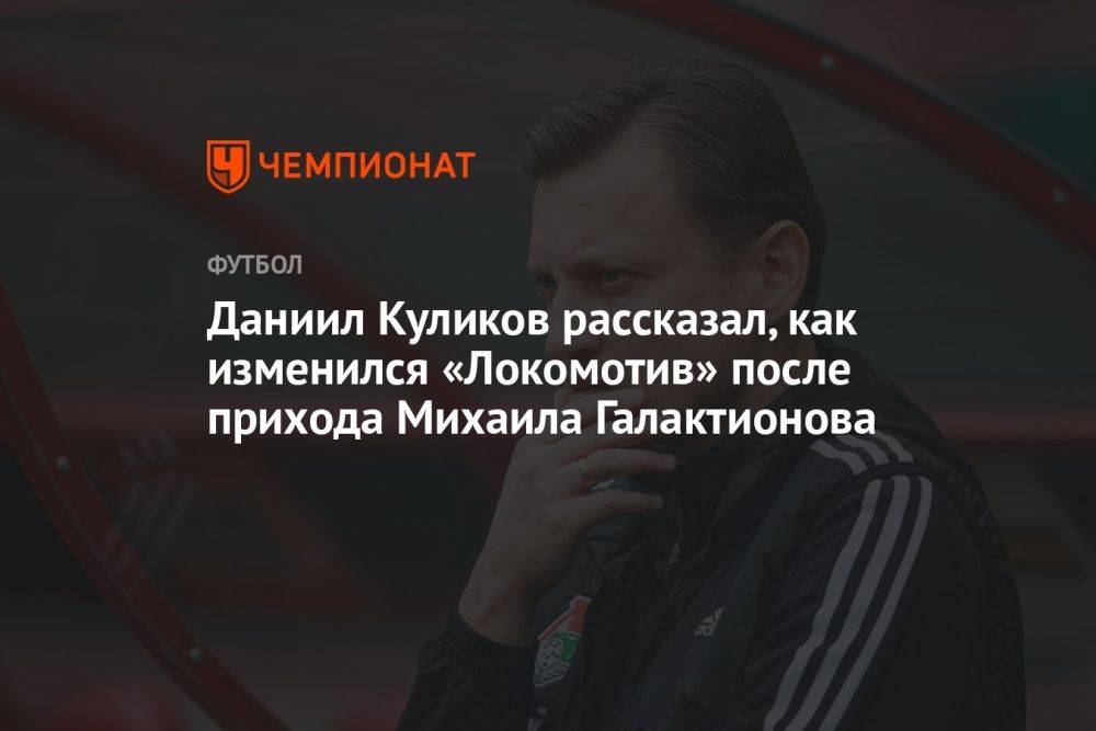 Даниил Куликов рассказал, как изменился «Локомотив» после прихода Михаила Галактионова
