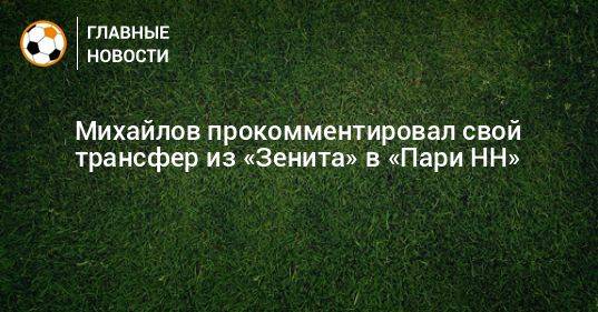 Михайлов прокомментировал свой трансфер из «Зенита» в «Пари НН»