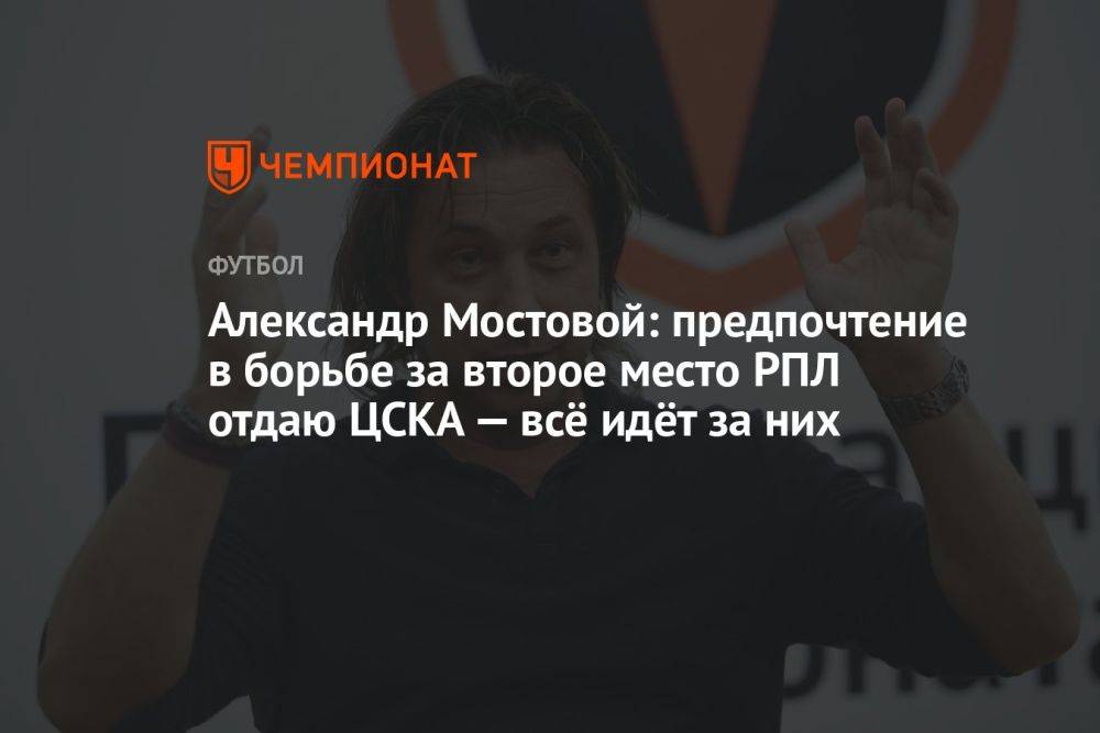 Александр Мостовой: предпочтение в борьбе за второе место РПЛ отдаю ЦСКА — всё идёт за них