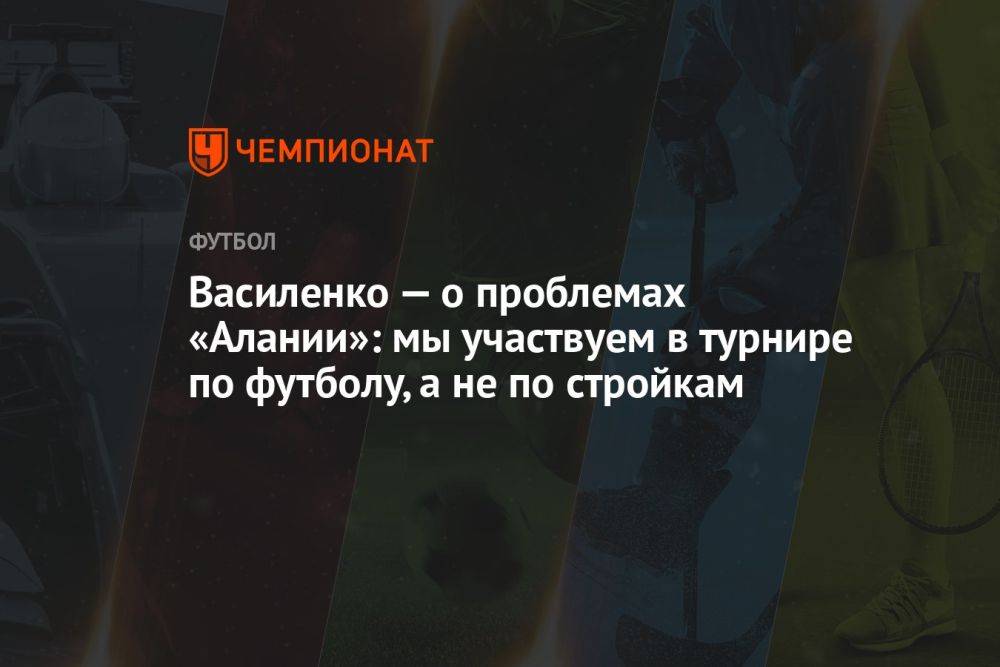 Василенко — о проблемах «Алании»: мы участвуем в турнире по футболу, а не по стройкам