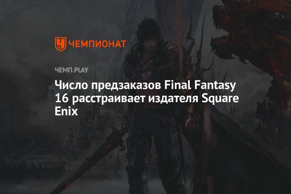 Число предзаказов Final Fantasy 16 расстраивает издателя Square Enix
