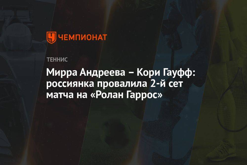 Мирра Андреева — Кори Гауфф: россиянка провалила 2-й сет матча на «Ролан Гаррос»