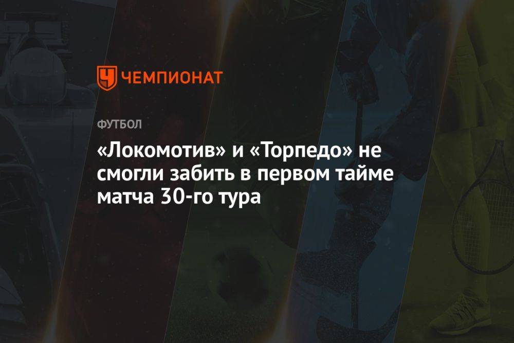 «Локомотив» и «Торпедо» не смогли забить в первом тайме матча 30-го тура