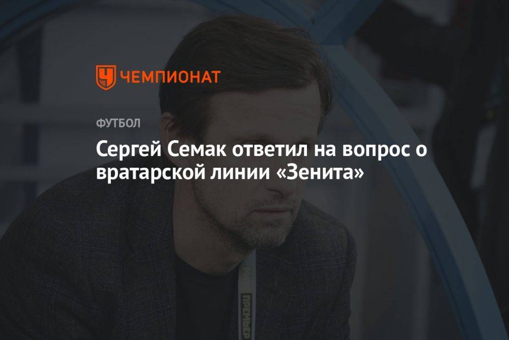 Сергей Семак ответил на вопрос о вратарской линии «Зенита»