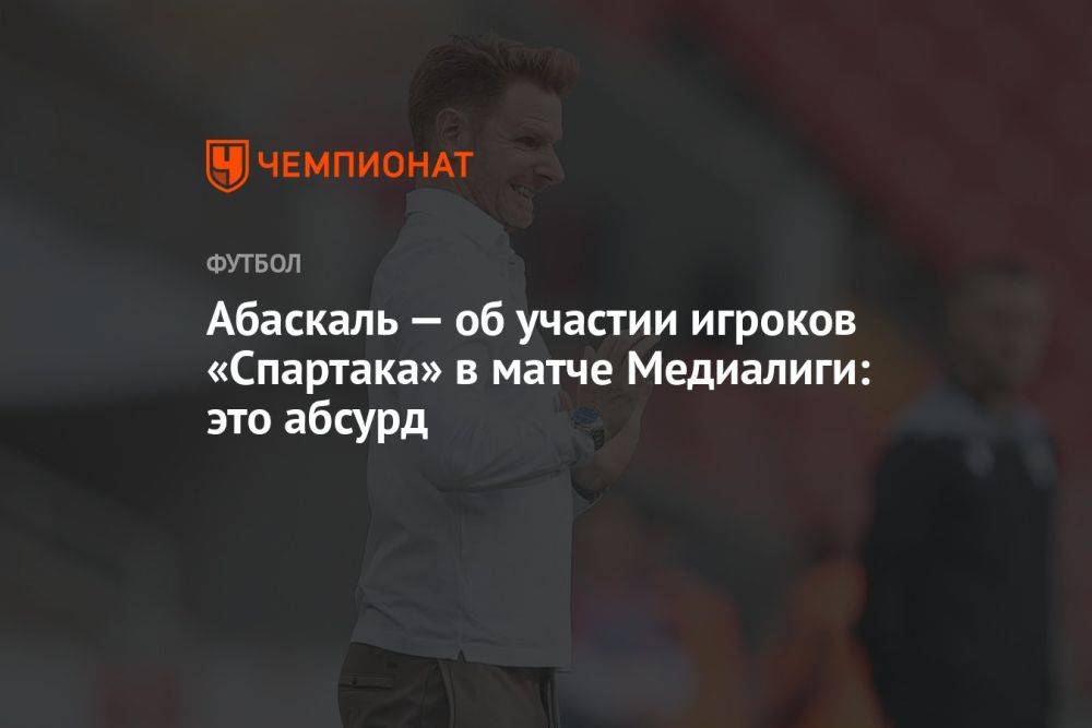 «Это абсурд». Абаскаль ответил на слухи об участии игроков «Спартака» в матче Медиалиги