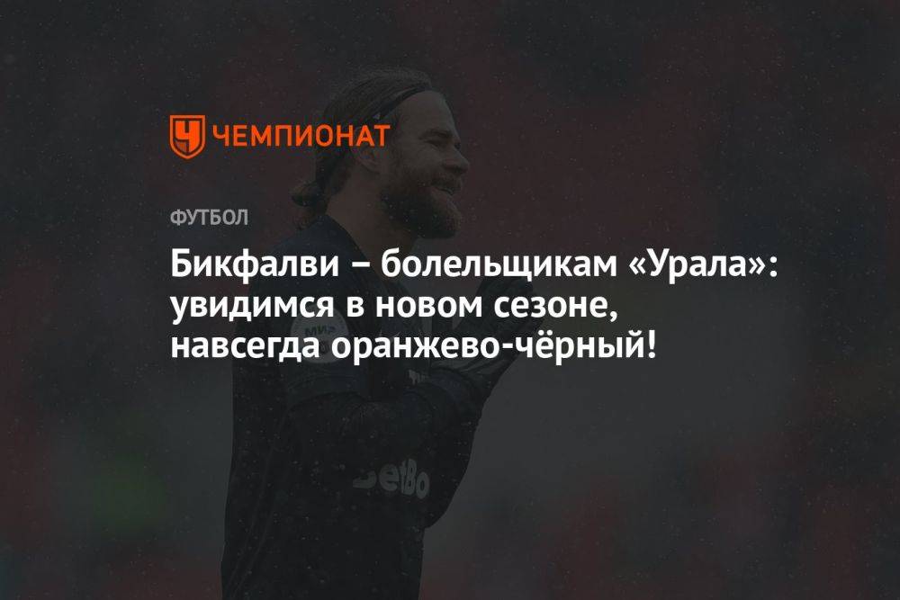 Бикфалви – болельщикам «Урала»: увидимся в новом сезоне, навсегда оранжево-чёрный!