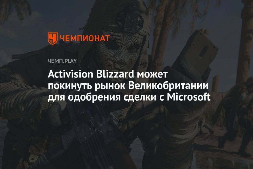 Activision Blizzard может покинуть рынок Великобритании для одобрения сделки с Microsoft