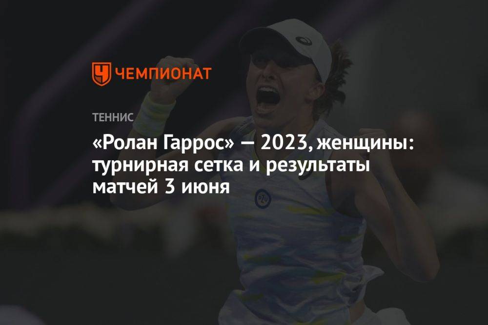 «Ролан Гаррос» — 2023, женщины: турнирная сетка и результаты матчей 3 июня