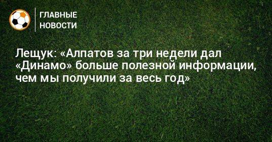 Лещук: «Алпатов за три недели дал «Динамо» больше полезной информации, чем мы получили за весь год»