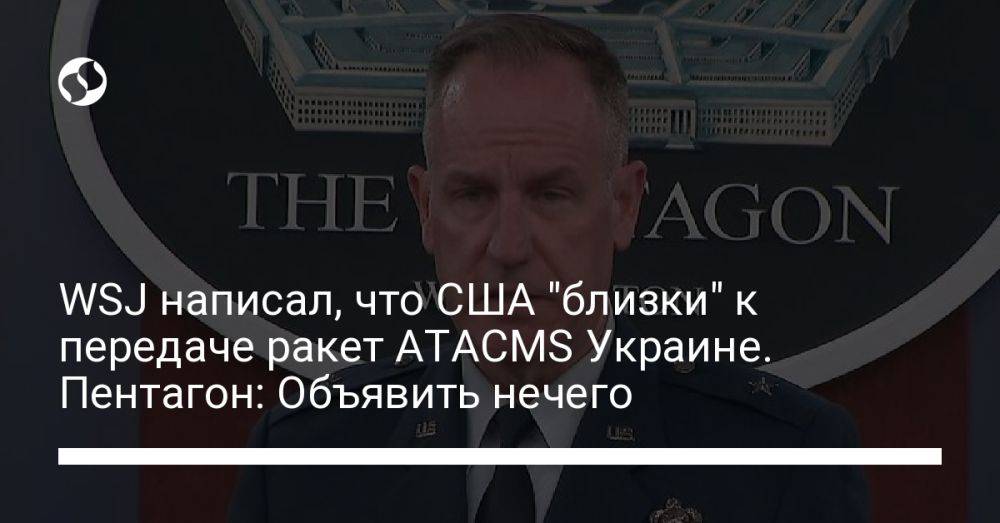 WSJ написал, что США "близки" к передаче ракет ATACMS Украине. Пентагон: Объявить нечего