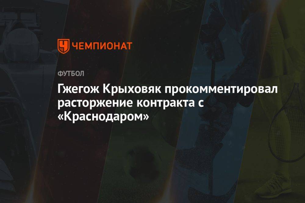 Гжегож Крыховяк прокомментировал расторжение контракта с «Краснодаром»