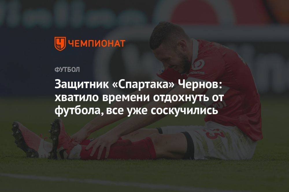 Защитник «Спартака» Чернов: хватило времени отдохнуть от футбола, все уже соскучились