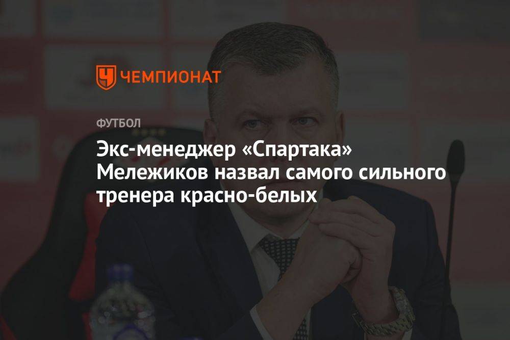 Экс-менеджер «Спартака» Мележиков назвал самого сильного тренера красно-белых