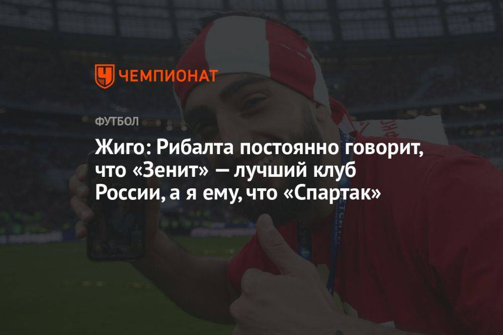 Жиго: Рибалта постоянно говорит, что «Зенит» — лучший клуб России, а я ему, что «Спартак»