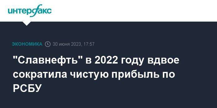 "Славнефть" в 2022 году вдвое сократила чистую прибыль по РСБУ