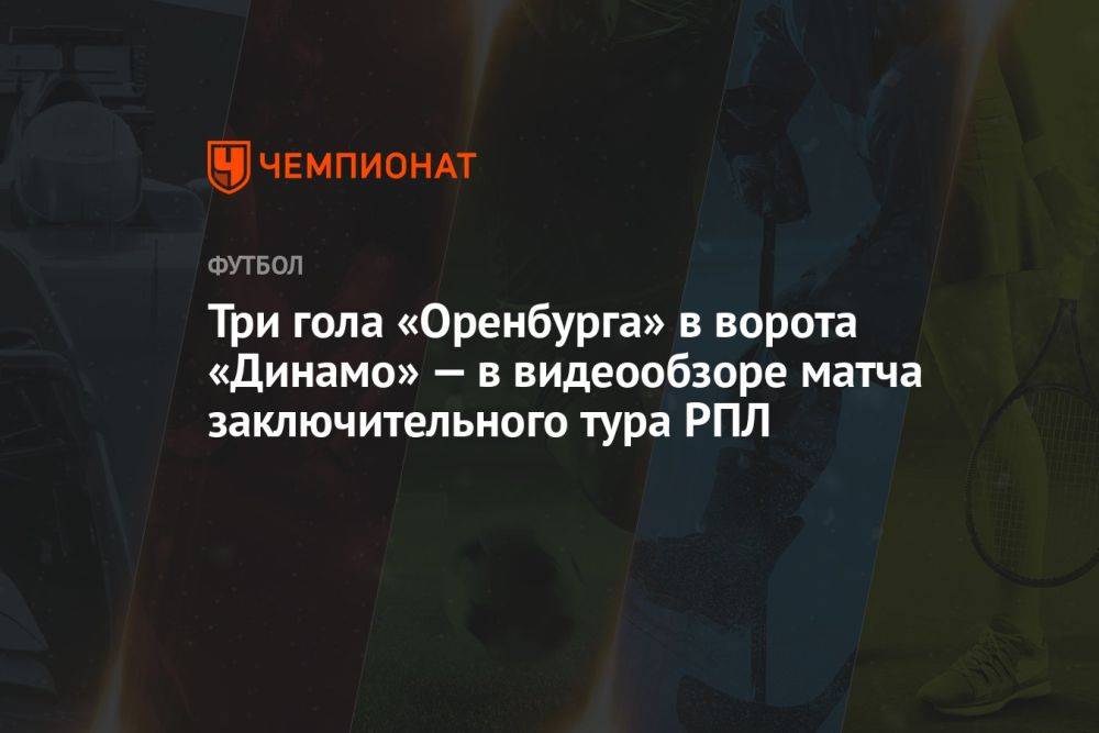 Три гола «Оренбурга» в ворота «Динамо» — в видеообзоре матча заключительного тура РПЛ