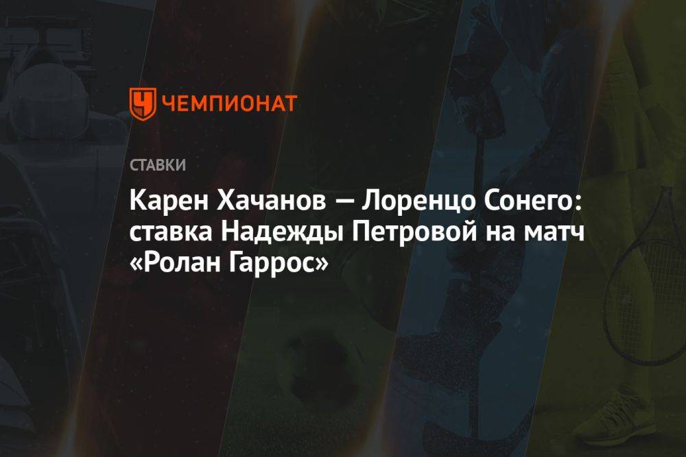 Карен Хачанов — Лоренцо Сонего: ставка Надежды Петровой на матч «Ролан Гаррос»