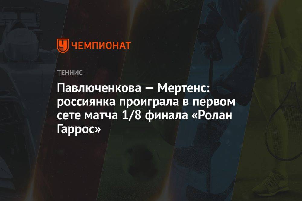 Павлюченкова — Мертенс: россиянка проиграла в первом сете матча 1/8 финала «Ролан Гаррос»