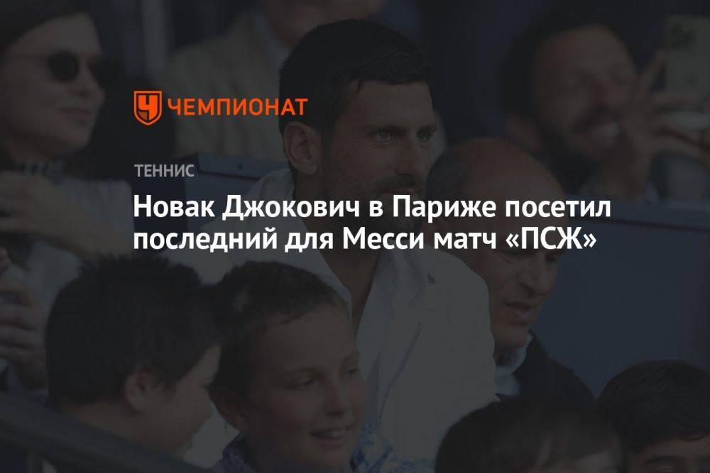 Новак Джокович в Париже посетил последний для Месси матч «ПСЖ»