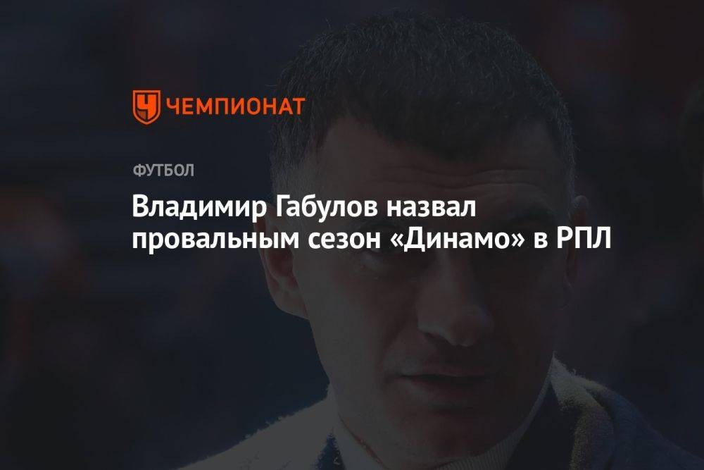 Владимир Габулов назвал провальным сезон «Динамо» в РПЛ