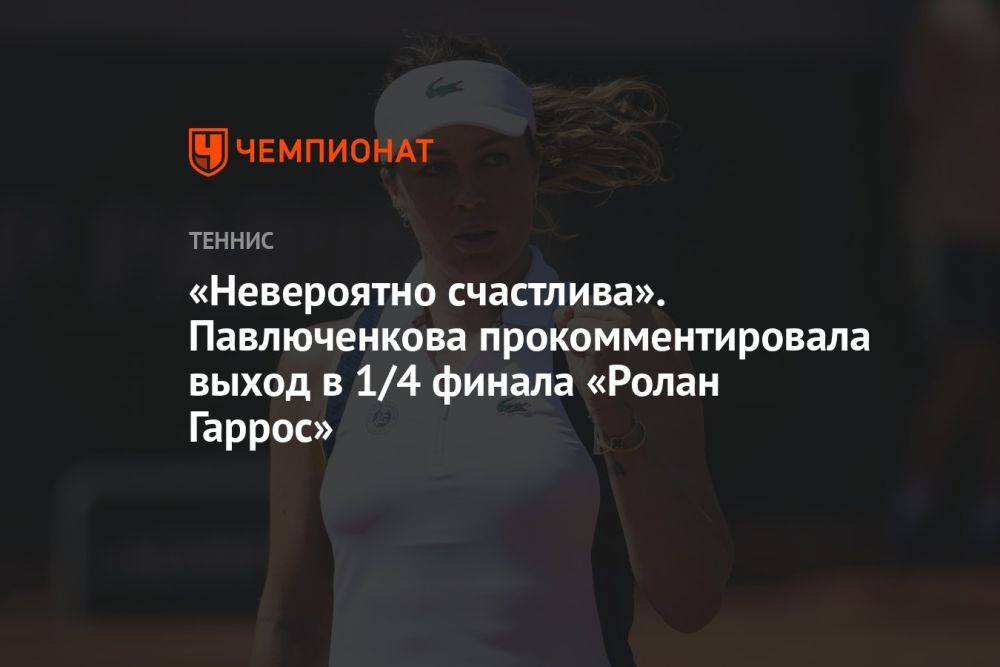 «Невероятно счастлива». Павлюченкова прокомментировала выход в 1/4 финала «Ролан Гаррос»