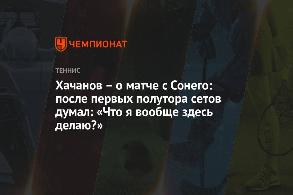 Хачанов — о матче с Сонего: после первых полутора сетов думал: «Что я вообще здесь делаю?»