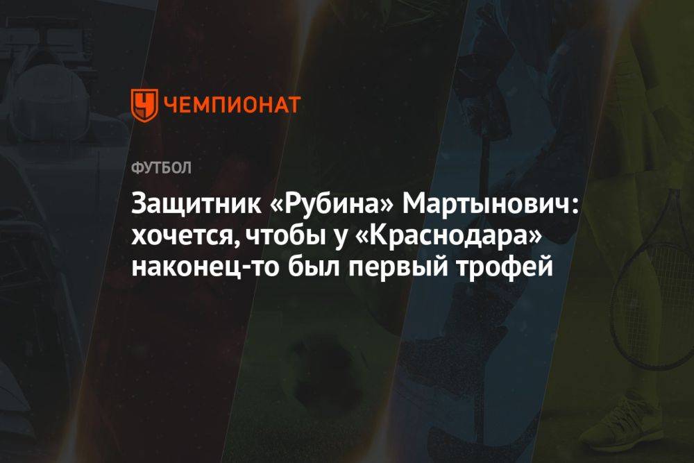 Защитник «Рубина» Мартынович: хочется, чтобы у «Краснодара» наконец-то был первый трофей