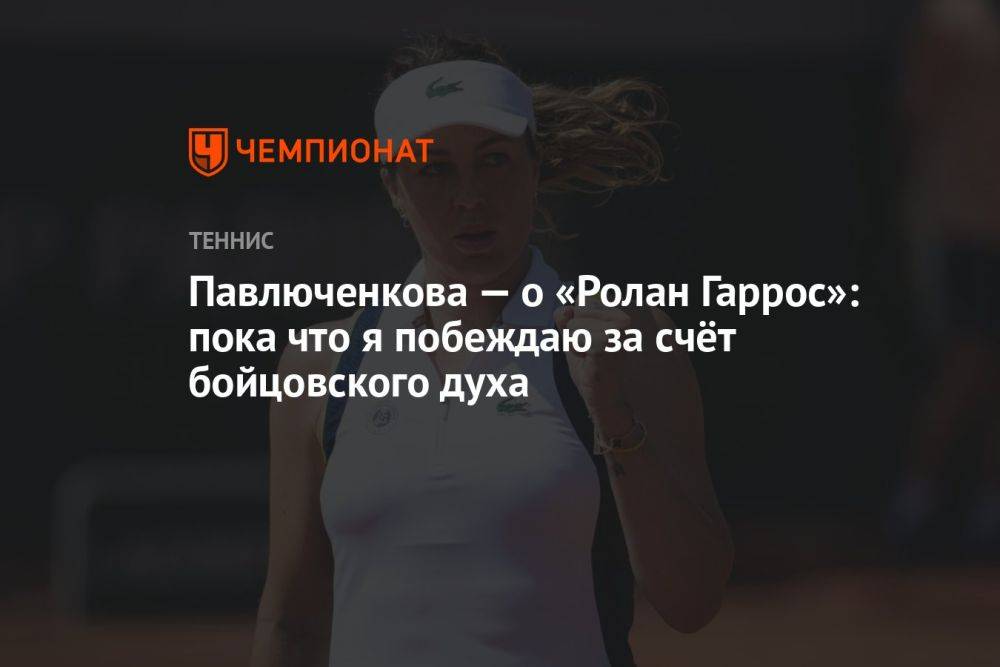 Павлюченкова — о «Ролан Гаррос»: пока что я побеждаю за счёт бойцовского духа