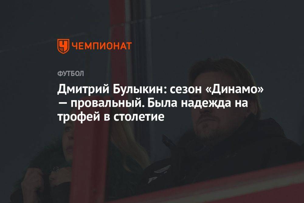 Дмитрий Булыкин: сезон «Динамо» — провальный. Была надежда на трофей в столетие
