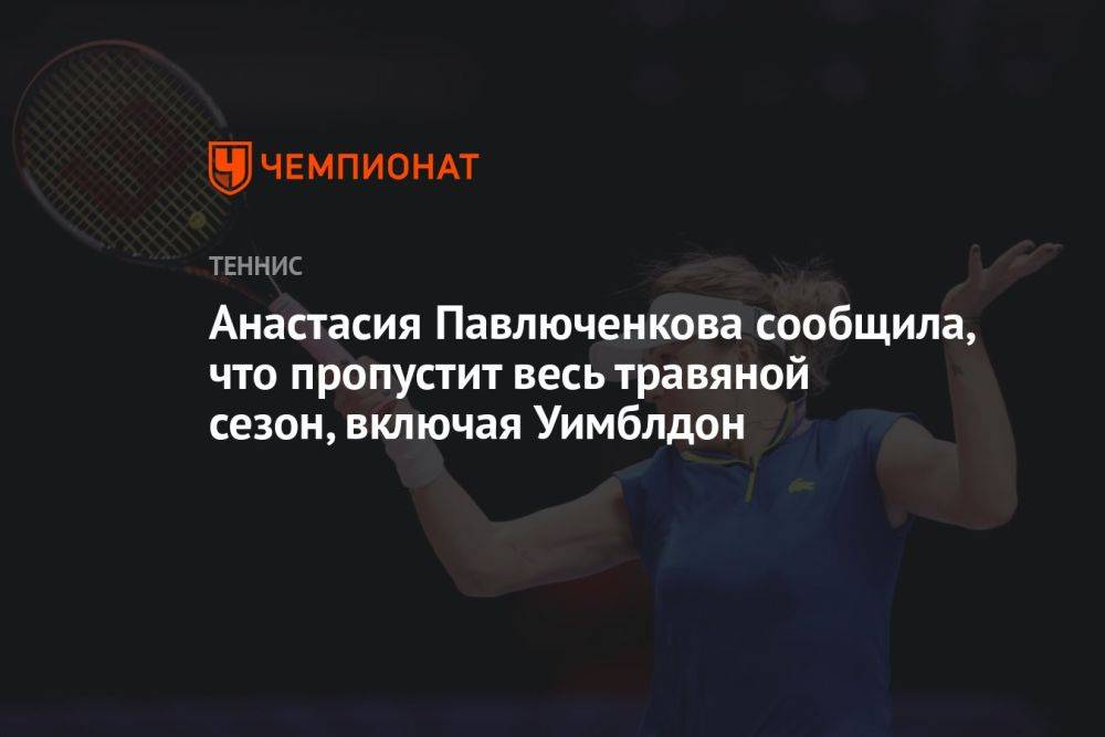 Анастасия Павлюченкова сообщила, что пропустит весь травяной сезон, включая Уимблдон
