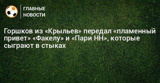 Горшков из «Крыльев» передал «пламенный привет» «Факелу» и «Пари НН», которые сыграют в стыках