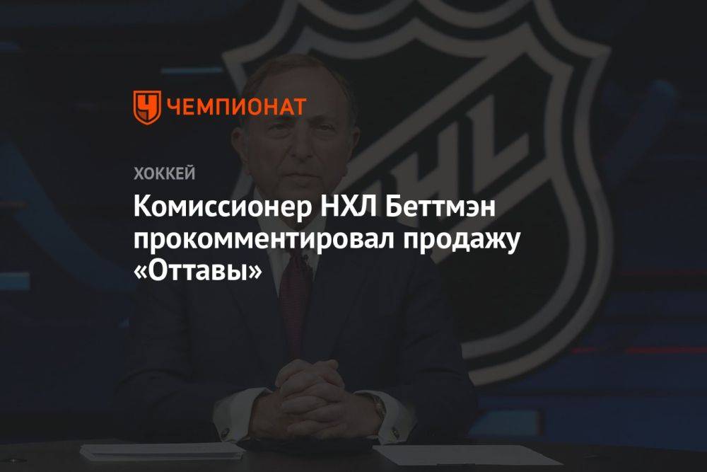 Комиссионер НХЛ Беттмэн прокомментировал продажу «Оттавы»